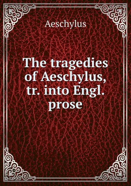 Обложка книги The tragedies of Aeschylus, tr. into Engl. prose, Johannes Minckwitz Aeschylus