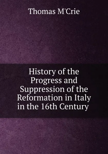 Обложка книги History of the Progress and Suppression of the Reformation in Italy in the 16th Century ., Thomas M'Crie