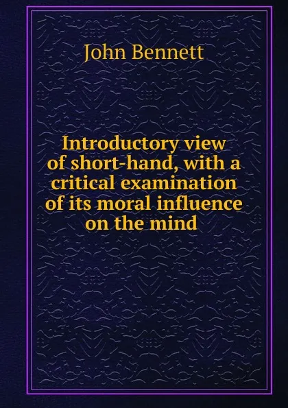 Обложка книги Introductory view of short-hand, with a critical examination of its moral influence on the mind ., John Bennett