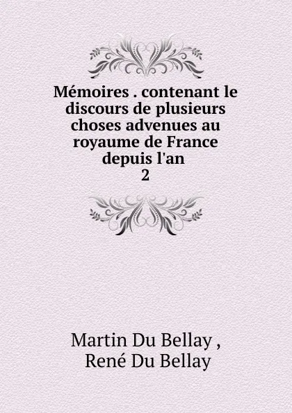 Обложка книги Memoires . contenant le discours de plusieurs choses advenues au royaume de France depuis l.an . 2, Martin Du Bellay