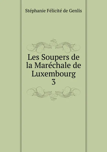 Обложка книги Les Soupers de la Marechale de Luxembourg. 3, Stéphanie Félicité de Genlis