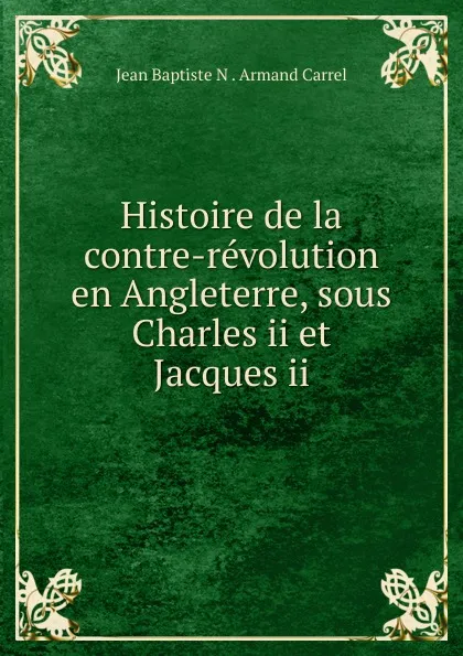 Обложка книги Histoire de la contre-revolution en Angleterre, sous Charles ii et Jacques ii, Jean Baptiste N. Armand Carrel