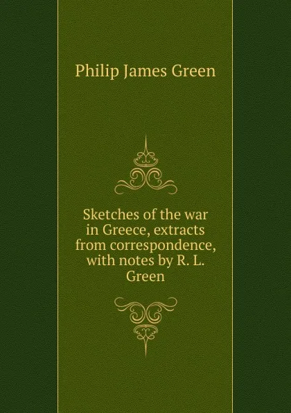 Обложка книги Sketches of the war in Greece, extracts from correspondence, with notes by R. L. Green, Philip James Green