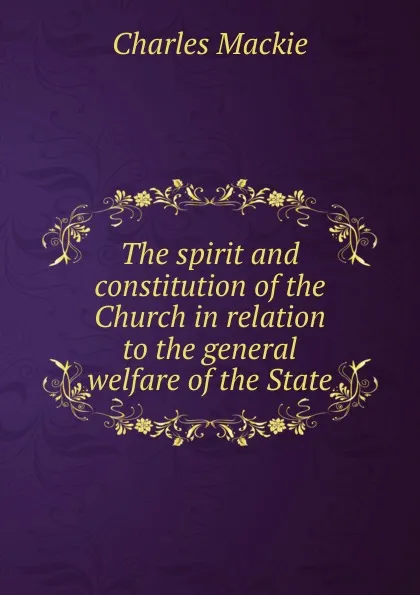 Обложка книги The spirit and constitution of the Church in relation to the general welfare of the State, Charles Mackie