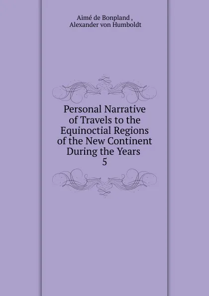 Обложка книги Personal Narrative of Travels to the Equinoctial Regions of the New Continent During the Years . 5, Aimé de Bonpland