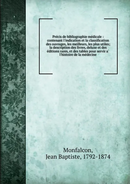 Обложка книги Precis de bibliographie medicale : contenant l.indication et la classification des ouvrages, les meilleurs, les plus utiles; la description des livres, deluxe et des editions rares, et des tables pour servir a l.histoire de la medecine, Jean Baptiste Monfalcon