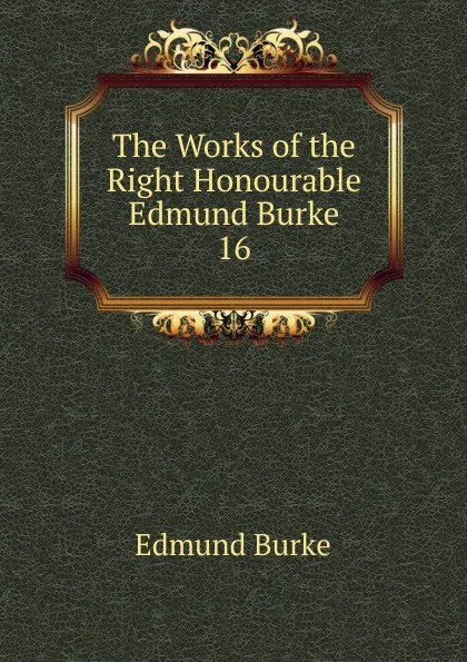 Обложка книги The Works of the Right Honourable Edmund Burke. 16, Burke Edmund