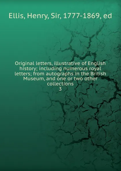 Обложка книги Original letters, illustrative of English history; including numerous royal letters; from autographs in the British Museum, and one or two other collections. 3, Henry Ellis