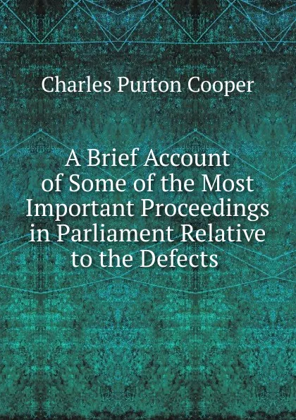 Обложка книги A Brief Account of Some of the Most Important Proceedings in Parliament Relative to the Defects ., Charles Purton Cooper