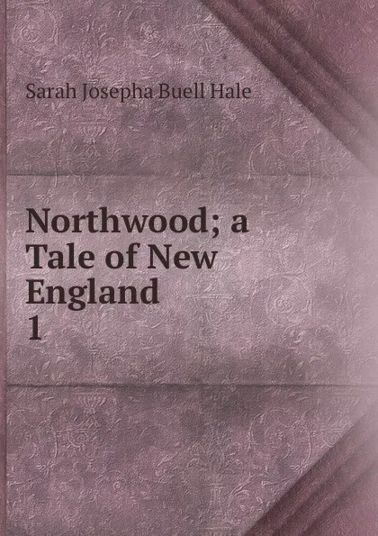 Обложка книги Northwood; a Tale of New England. 1, Sarah Josepha Buell Hale