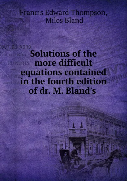 Обложка книги Solutions of the more difficult equations contained in the fourth edition of dr. M. Bland.s ., Francis Edward Thompson