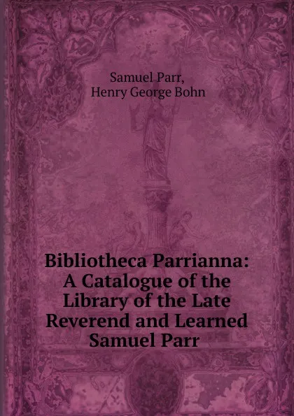 Обложка книги Bibliotheca Parrianna: A Catalogue of the Library of the Late Reverend and Learned Samuel Parr ., Samuel Parr