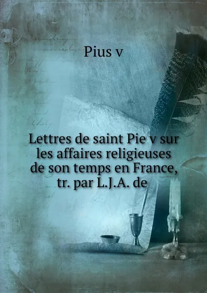 Обложка книги Lettres de saint Pie v sur les affaires religieuses de son temps en France, tr. par L.J.A. de ., Pius v