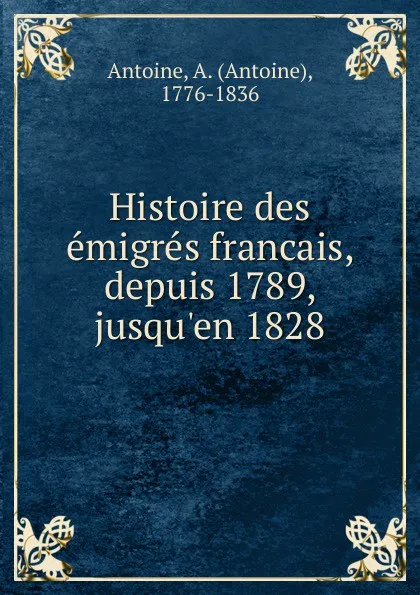 Обложка книги Histoire des emigres francais, depuis 1789, jusqu.en 1828, Antoine Antoine