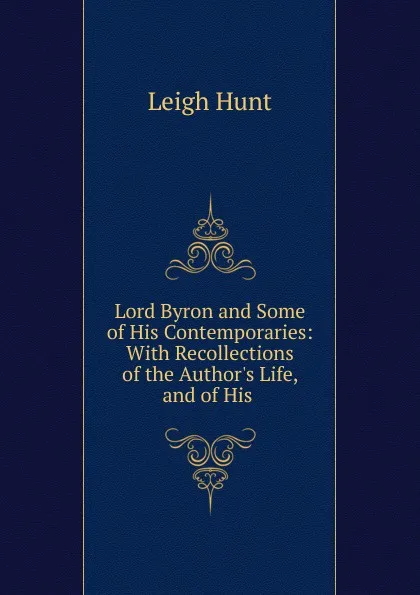 Обложка книги Lord Byron and Some of His Contemporaries: With Recollections of the Author.s Life, and of His ., Hunt Leigh