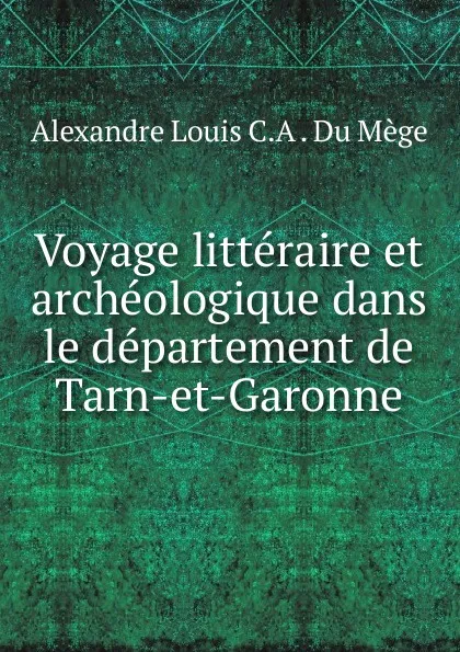 Обложка книги Voyage litteraire et archeologique dans le departement de Tarn-et-Garonne, Alexandre Louis C. A. du Mège