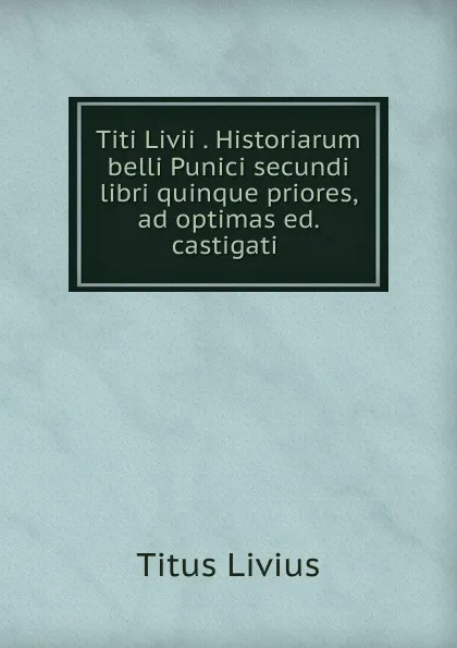 Обложка книги Titi Livii . Historiarum belli Punici secundi libri quinque priores, ad optimas ed. castigati ., Titus Livius