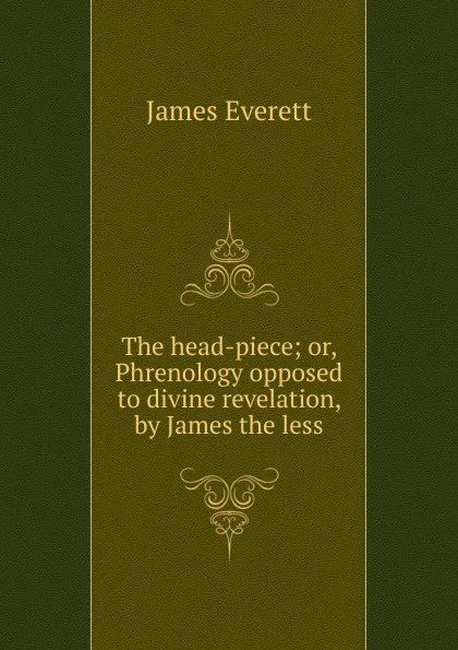 Обложка книги The head-piece; or, Phrenology opposed to divine revelation, by James the less, James Everett