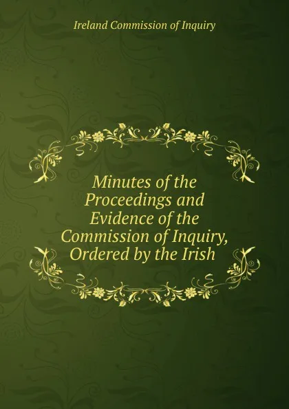 Обложка книги Minutes of the Proceedings and Evidence of the Commission of Inquiry, Ordered by the Irish ., Ireland Commission of Inquiry