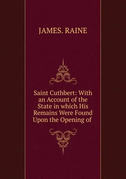 Обложка книги Saint Cuthbert: With an Account of the State in which His Remains Were Found Upon the Opening of ., James Raine