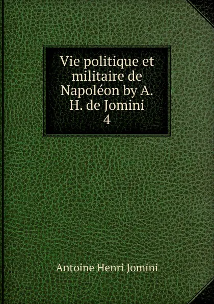 Обложка книги Vie politique et militaire de Napoleon by A.H. de Jomini. 4, Jomini Antoine Henri