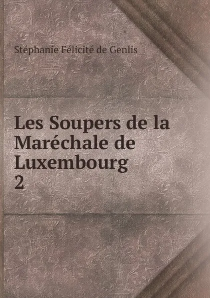 Обложка книги Les Soupers de la Marechale de Luxembourg. 2, Stéphanie Félicité de Genlis