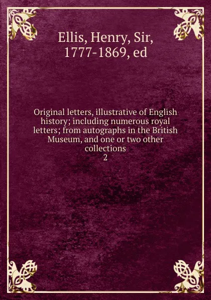 Обложка книги Original letters, illustrative of English history; including numerous royal letters; from autographs in the British Museum, and one or two other collections. 2, Henry Ellis