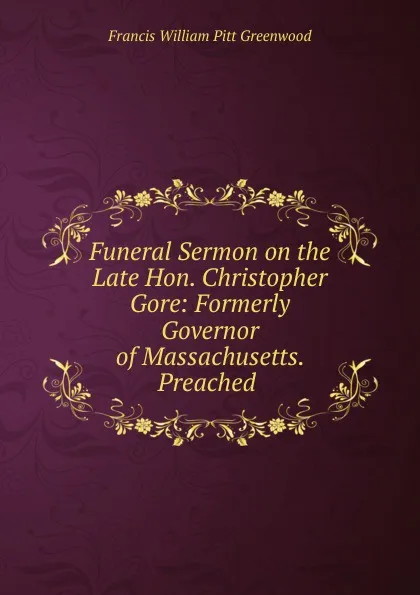 Обложка книги Funeral Sermon on the Late Hon. Christopher Gore: Formerly Governor of Massachusetts. Preached ., F.W. P. Greenwood