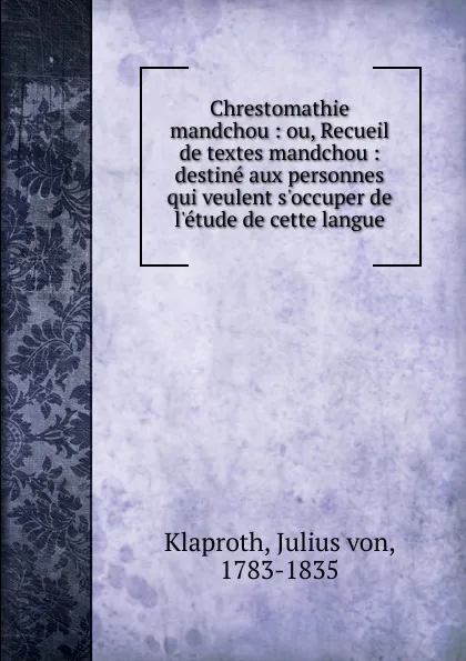 Обложка книги Chrestomathie mandchou : ou, Recueil de textes mandchou : destine aux personnes qui veulent s.occuper de l.etude de cette langue, Julius von Klaproth