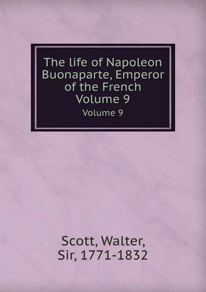 Обложка книги The life of Napoleon Buonaparte, Emperor of the French. Volume 9, W. Scott