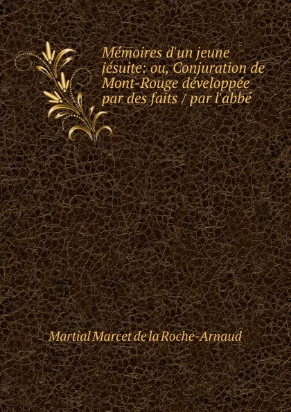 Обложка книги Memoires d.un jeune jesuite: ou, Conjuration de Mont-Rouge developpee par des faits / par l.abbe ., Martial Marcet de la Roche-Arnaud