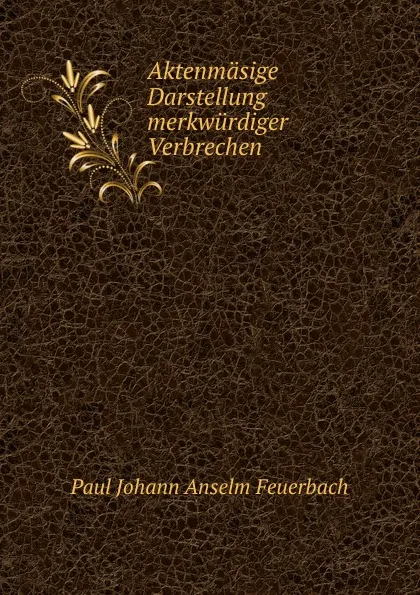 Обложка книги Aktenmasige Darstellung merkwurdiger Verbrechen, Paul Johann Anselm Feuerbach