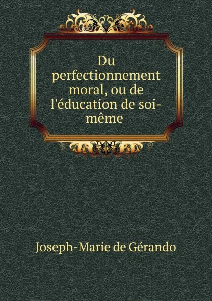 Обложка книги Du perfectionnement moral, ou de l.education de soi-meme ., Joseph-Marie de Gérando