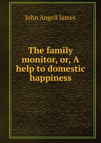 Обложка книги The family monitor, or, A help to domestic happiness, James John Angell