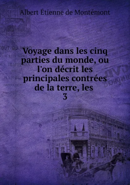 Обложка книги Voyage dans les cinq parties du monde, ou l.on decrit les principales contrees de la terre, les . 3, Albert Étienne de Montémont