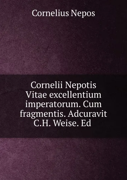 Обложка книги Cornelii Nepotis Vitae excellentium imperatorum. Cum fragmentis. Adcuravit C.H. Weise. Ed ., Cornelius Nepos