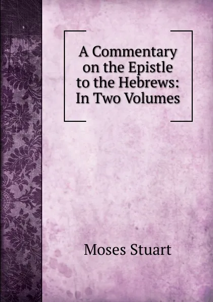 Обложка книги A Commentary on the Epistle to the Hebrews: In Two Volumes, Moses Stuart