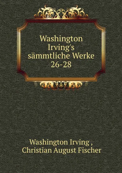 Обложка книги Washington Irving.s sammtliche Werke. 26-28, Irving Washington