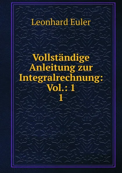 Обложка книги Vollstandige Anleitung zur Integralrechnung: Vol.: 1. 1, Leonhard Euler