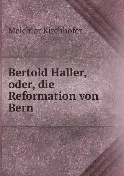 Обложка книги Bertold Haller, oder, die Reformation von Bern, Melchior Kirchhofer