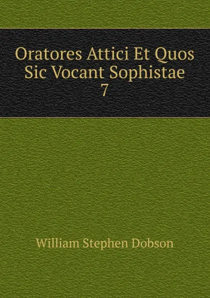 Обложка книги Oratores Attici Et Quos Sic Vocant Sophistae. 7, Dobson William Stephen