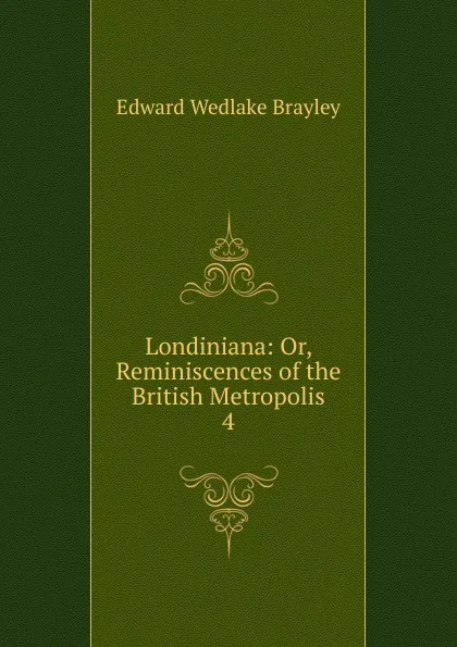 Обложка книги Londiniana: Or, Reminiscences of the British Metropolis. 4, Edward Wedlake Brayley