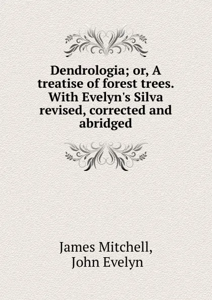 Обложка книги Dendrologia; or, A treatise of forest trees. With Evelyn.s Silva revised, corrected and abridged, James Mitchell