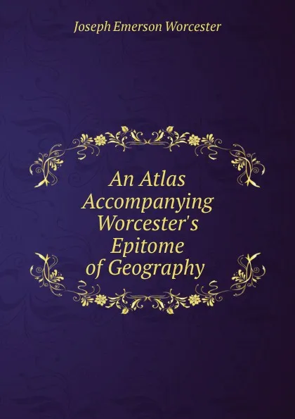 Обложка книги An Atlas Accompanying Worcester.s Epitome of Geography ., Joseph Emerson Worcester