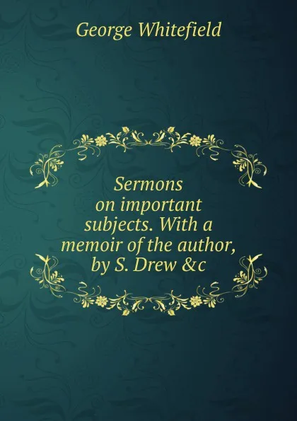 Обложка книги Sermons on important subjects. With a memoir of the author, by S. Drew .c, George Whitefield