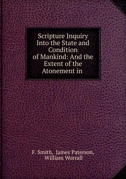 Обложка книги Scripture Inquiry Into the State and Condition of Mankind: And the Extent of the Atonement in ., F. Smith