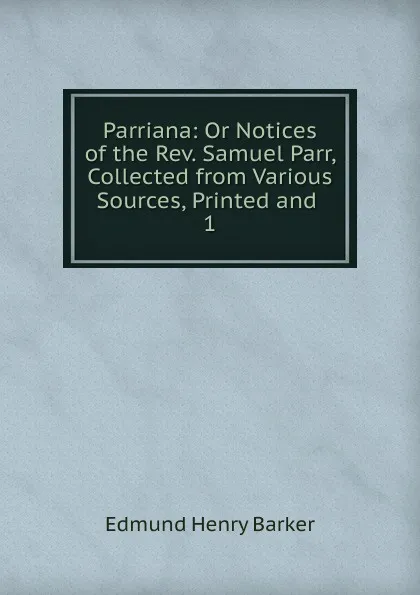 Обложка книги Parriana: Or Notices of the Rev. Samuel Parr, Collected from Various Sources, Printed and . 1, Edmund Henry Barker