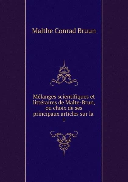 Обложка книги Melanges scientifiques et litteraires de Malte-Brun, ou choix de ses principaux articles sur la . 1, Malthe Conrad Bruun