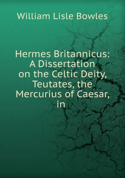 Обложка книги Hermes Britannicus: A Dissertation on the Celtic Deity, Teutates, the Mercurius of Caesar, in ., William Lisle Bowles