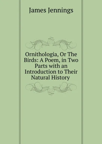 Обложка книги Ornithologia, Or The Birds: A Poem, in Two Parts with an Introduction to Their Natural History ., James Jennings